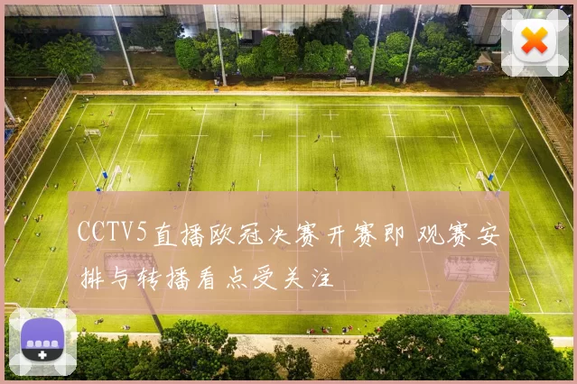 CCTV5直播欧冠决赛开赛即 观赛安排与转播看点受关注