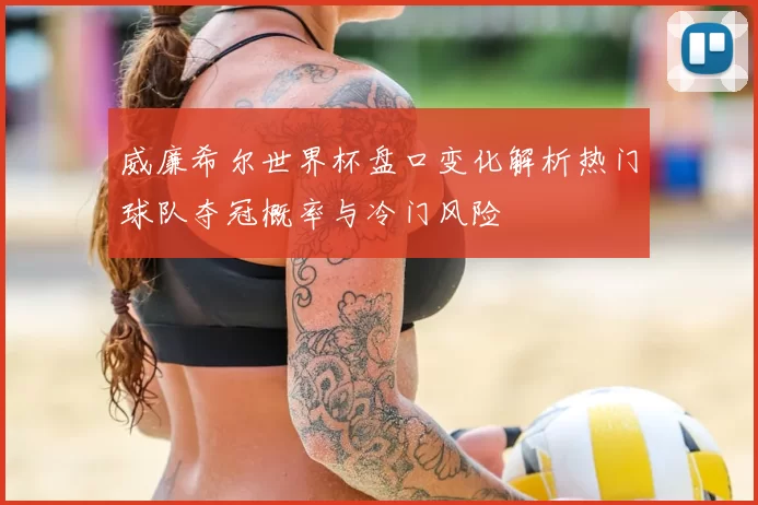 威廉希尔世界杯盘口变化解析热门球队夺冠概率与冷门风险