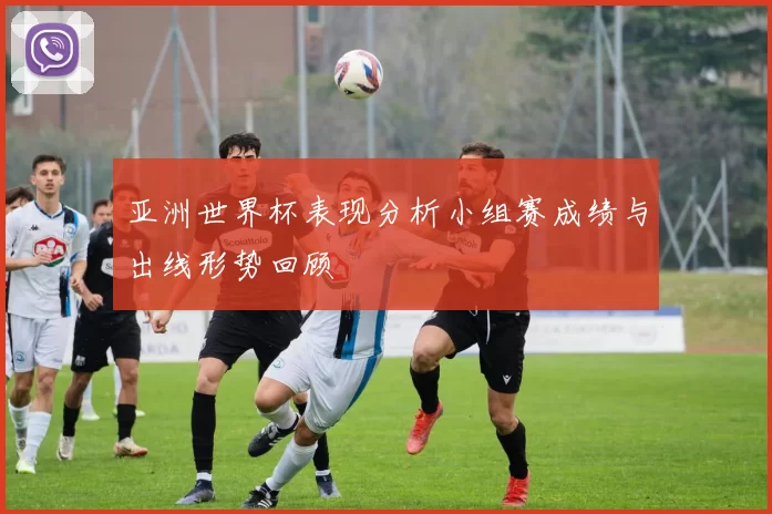 亚洲世界杯表现分析小组赛成绩与出线形势回顾