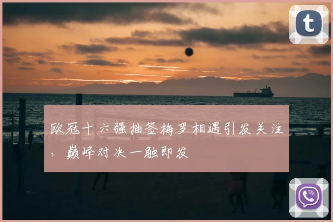 欧冠十六强抽签梅罗相遇引发关注,巅峰对决一触即发