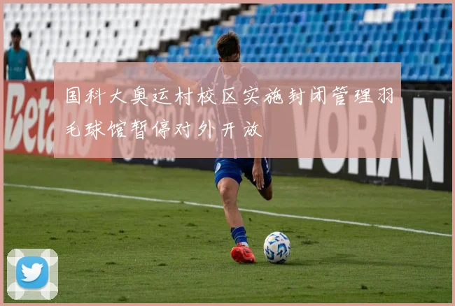 国科大奥运村校区实施封闭管理羽毛球馆暂停对外开放