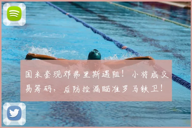 国米套现邓弗里斯遇阻！小将成交易筹码，后防捡漏瞄准罗马铁卫！_皇家马德里_曼城_意甲