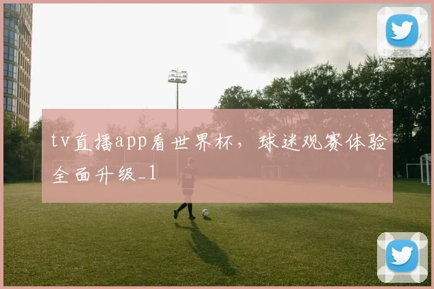 tv直播app看世界杯,球迷观赛体验全面升级_1