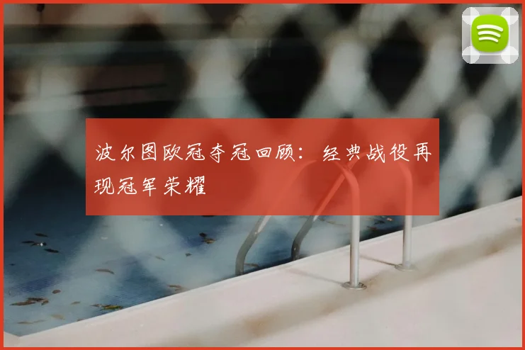 波尔图欧冠夺冠回顾:经典战役再现冠军荣耀