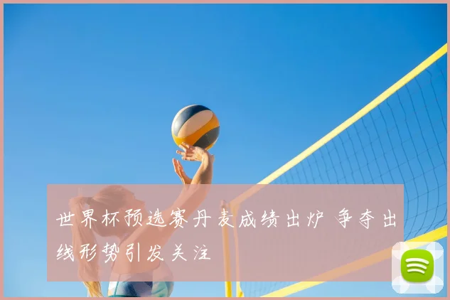 世界杯预选赛丹麦成绩出炉 争夺出线形势引发关注