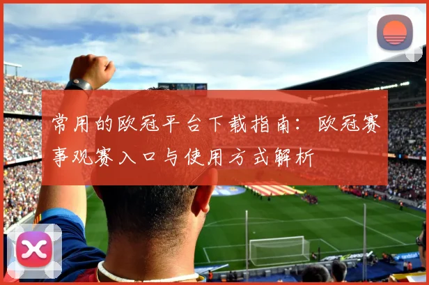 常用的欧冠平台下载指南:欧冠赛事观赛入口与使用方式解析