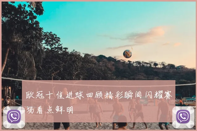 欧冠十佳进球回顾精彩瞬间闪耀赛场看点鲜明