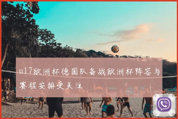 u17欧洲杯德国队备战欧洲杯阵容与赛程安排受关注