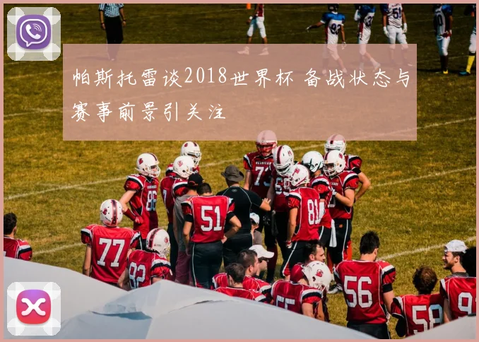 帕斯托雷谈2018世界杯 备战状态与赛事前景引关注