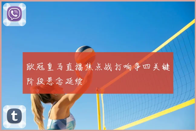 欧冠皇马直播焦点战打响争四关键阶段悬念延续