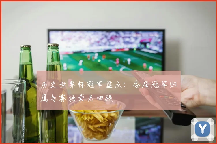 历史世界杯冠军盘点:各届冠军归属与赛场荣光回顾
