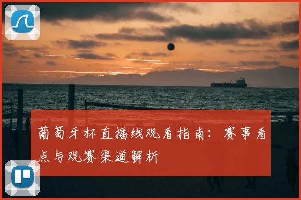 葡萄牙杯直播线观看指南：赛事看点与观赛渠道解析