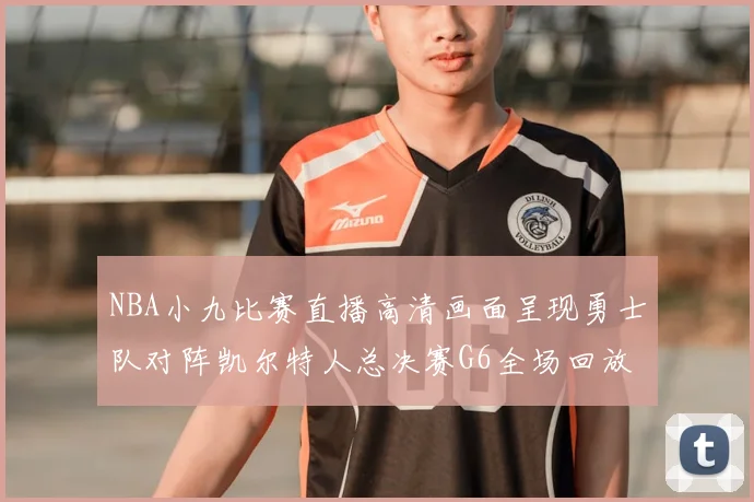 NBA小九比赛直播高清画面呈现勇士队对阵凯尔特人总决赛G6全场回放与集锦