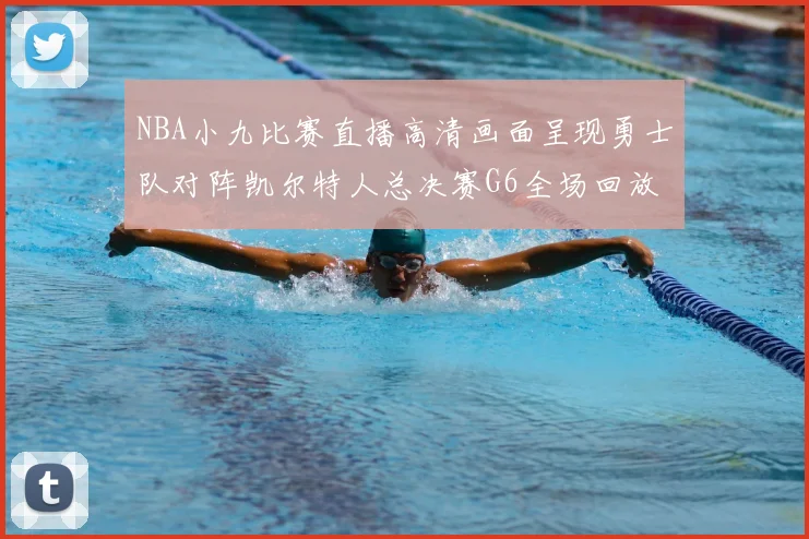 NBA小九比赛直播高清画面呈现勇士队对阵凯尔特人总决赛G6全场回放与集锦