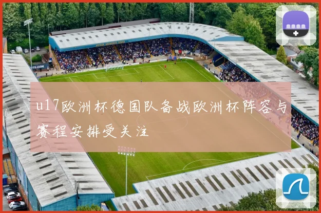 u17欧洲杯德国队备战欧洲杯阵容与赛程安排受关注