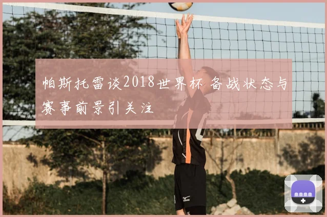 帕斯托雷谈2018世界杯 备战状态与赛事前景引关注